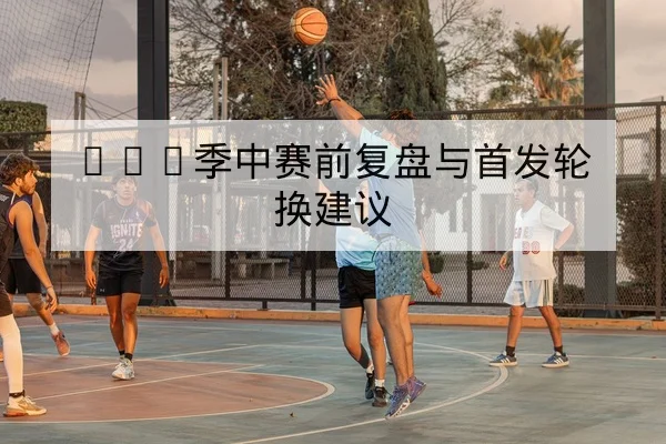 CBA季中赛前复盘与首发轮换建议