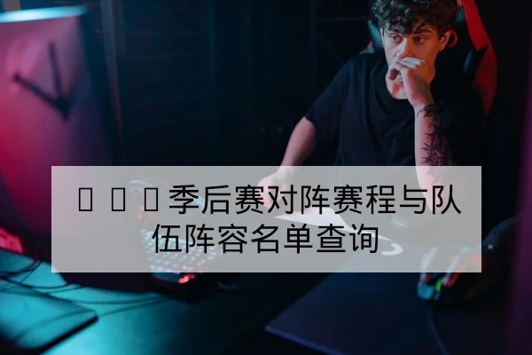 LPL季后赛对阵赛程与队伍阵容名单查询