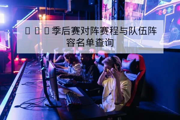 LPL季后赛对阵赛程与队伍阵容名单查询