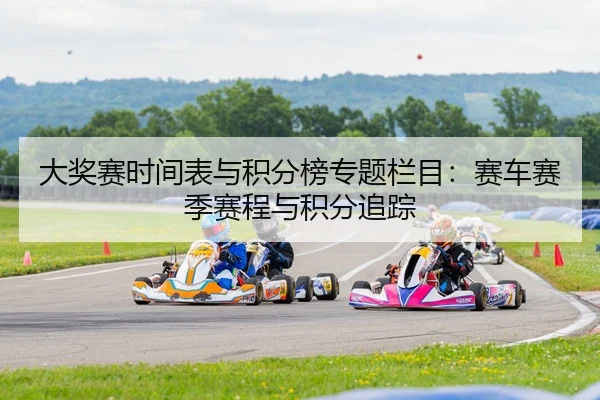 大奖赛时间表与积分榜专题栏目：赛车赛季赛程与积分追踪